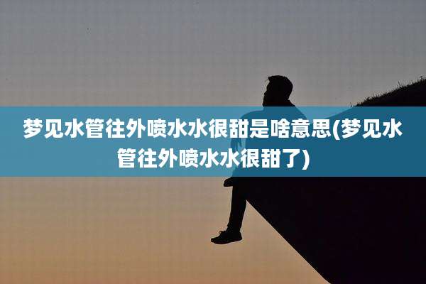 梦见水管往外喷水水很甜是啥意思(梦见水管往外喷水水很甜了)