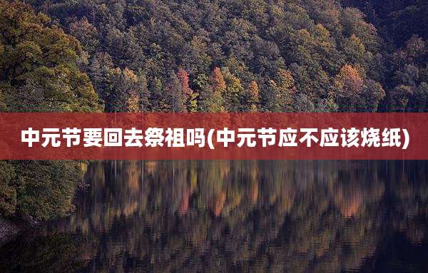 中元节要回去祭祖吗(中元节应不应该烧纸)