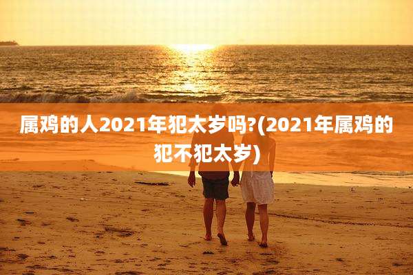 属鸡的人2021年犯太岁吗?(2021年属鸡的犯不犯太岁)