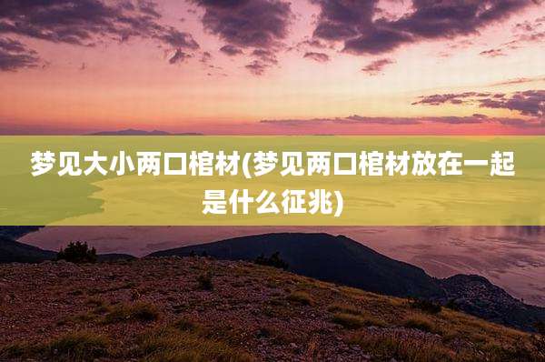 梦见大小两口棺材(梦见两口棺材放在一起是什么征兆)