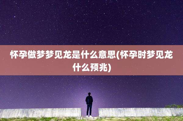 怀孕做梦梦见龙是什么意思(怀孕时梦见龙什么预兆)