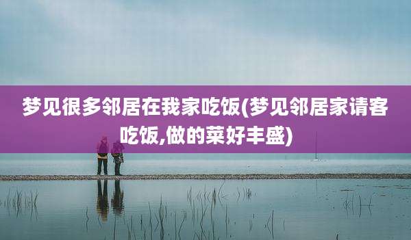 梦见很多邻居在我家吃饭(梦见邻居家请客吃饭,做的菜好丰盛)