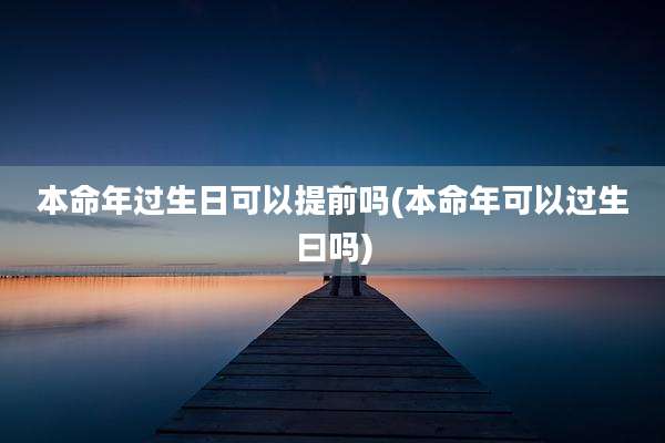 本命年过生日可以提前吗(本命年可以过生曰吗)