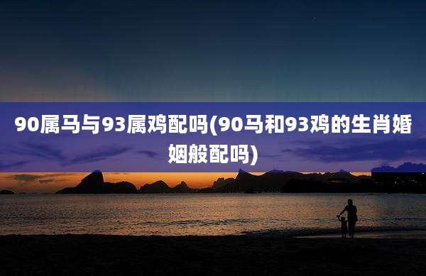 90属马与93属鸡配吗(90马和93鸡的生肖婚姻般配吗)