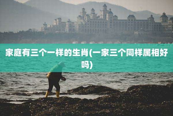 家庭有三个一样的生肖(一家三个同样属相好吗)