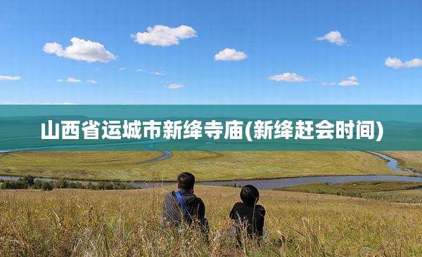 山西省运城市新绛寺庙(新绛赶会时间)