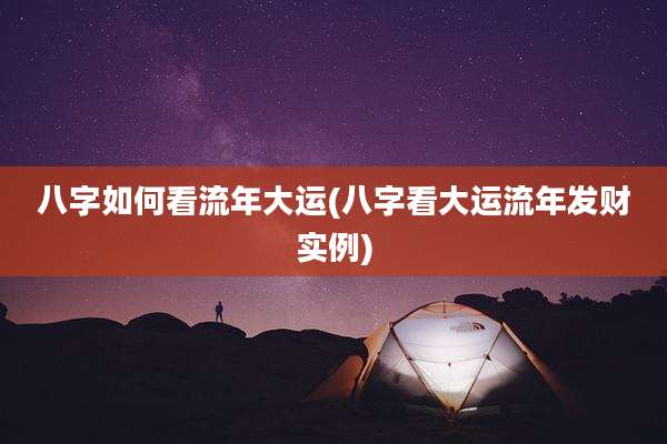 八字如何看流年大运(八字看大运流年发财实例)