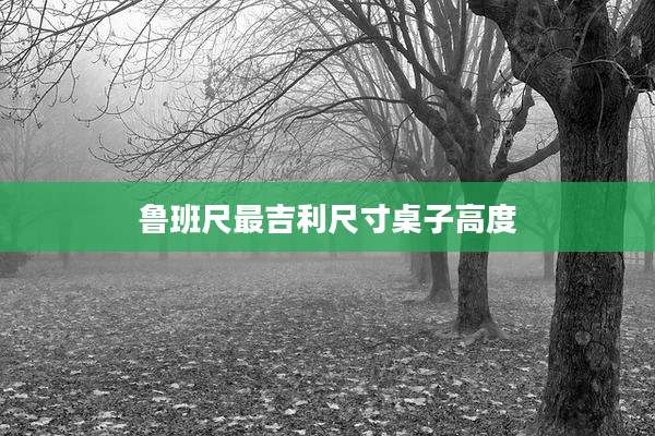 鲁班尺最吉利尺寸桌子高度