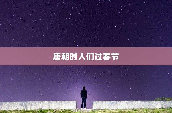 唐朝时人们过春节