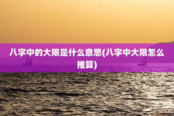 八字中的大限是什么意思(八字中大限怎么推算)