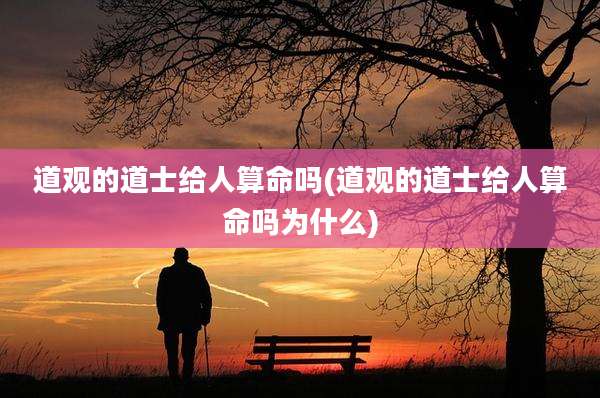 道观的道士给人算命吗(道观的道士给人算命吗为什么)