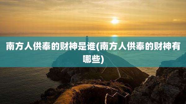 南方人供奉的财神是谁(南方人供奉的财神有哪些)
