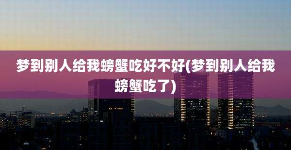 梦到别人给我螃蟹吃好不好(梦到别人给我螃蟹吃了)