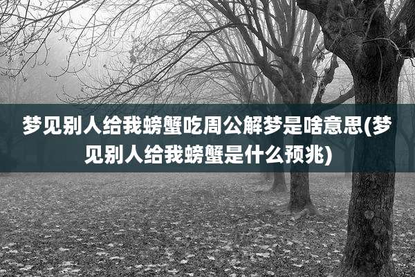 梦见别人给我螃蟹吃周公解梦是啥意思(梦见别人给我螃蟹是什么预兆)