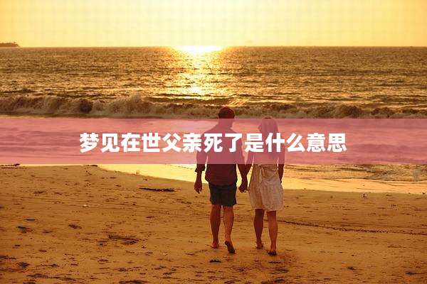 梦见在世父亲死了是什么意思