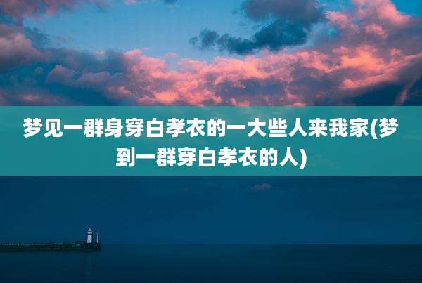 梦见一群身穿白孝衣的一大些人来我家(梦到一群穿白孝衣的人)