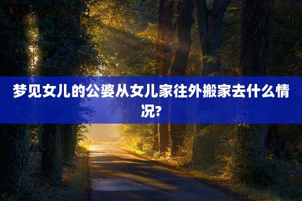 梦见女儿的公婆从女儿家往外搬家去什么情况?