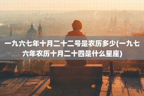 一九六七年十月二十二号是农历多少(一九七六年农历十月二十四是什么星座)