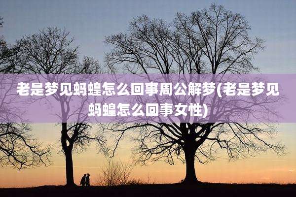 老是梦见蚂蝗怎么回事周公解梦(老是梦见蚂蝗怎么回事女性)