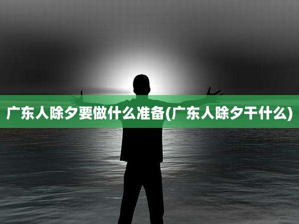 广东人除夕要做什么准备(广东人除夕干什么)