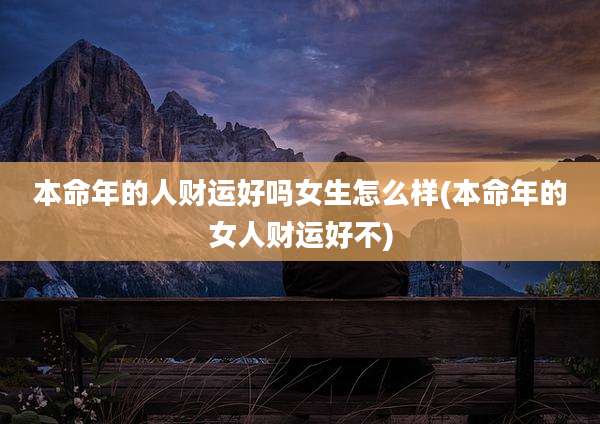 本命年的人财运好吗女生怎么样(本命年的女人财运好不)