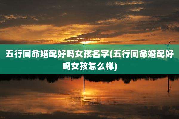 五行同命婚配好吗女孩名字(五行同命婚配好吗女孩怎么样)