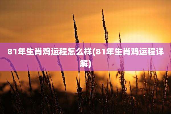 81年生肖鸡运程怎么样(81年生肖鸡运程详解)