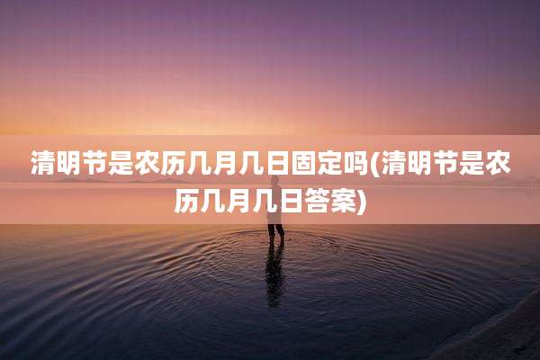 清明节是农历几月几日固定吗(清明节是农历几月几日答案)