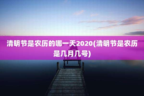 清明节是农历的哪一天2020(清明节是农历是几月几号)