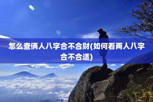 怎么查俩人八字合不合财(如何看两人八字合不合适)