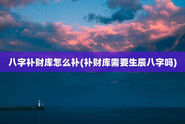 八字补财库怎么补(补财库需要生辰八字吗)