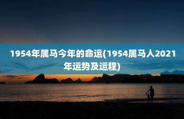 1954年属马今年的命运(1954属马人2021年运势及运程)