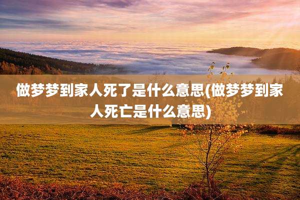 做梦梦到家人死了是什么意思(做梦梦到家人死亡是什么意思)