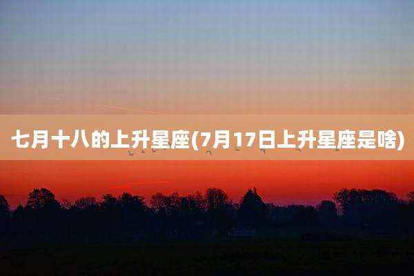 七月十八的上升星座(7月17日上升星座是啥)