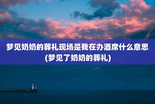 梦见奶奶的葬礼现场是我在办酒席什么意思(梦见了奶奶的葬礼)