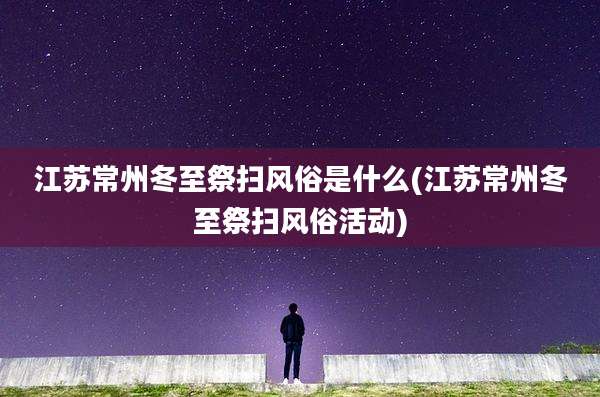 江苏常州冬至祭扫风俗是什么(江苏常州冬至祭扫风俗活动)