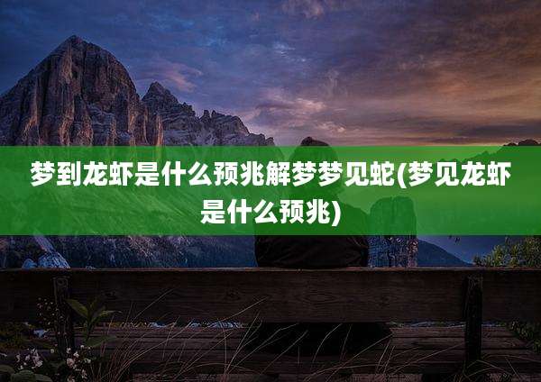 梦到龙虾是什么预兆解梦梦见蛇(梦见龙虾是什么预兆)