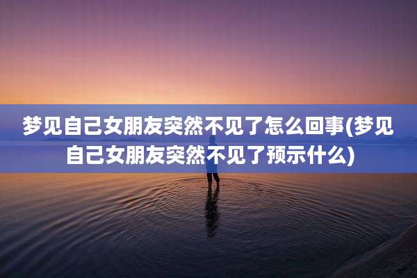 梦见自己女朋友突然不见了怎么回事(梦见自己女朋友突然不见了预示什么)