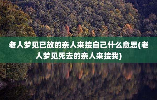 老人梦见已故的亲人来接自己什么意思(老人梦见死去的亲人来接我)