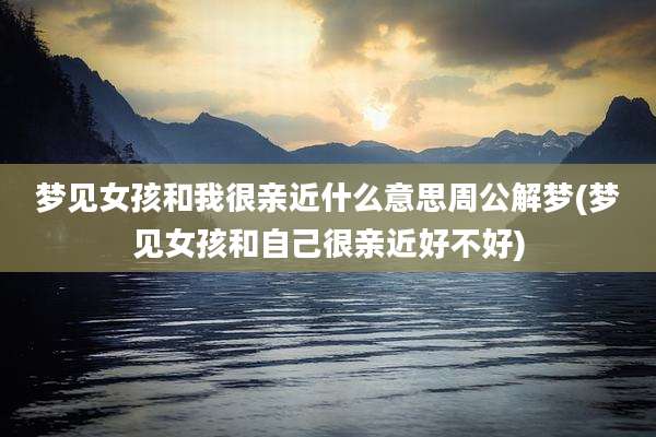 梦见女孩和我很亲近什么意思周公解梦(梦见女孩和自己很亲近好不好)
