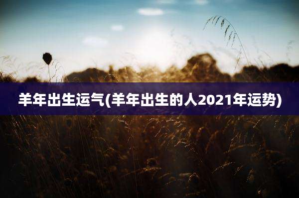 羊年出生运气(羊年出生的人2021年运势)