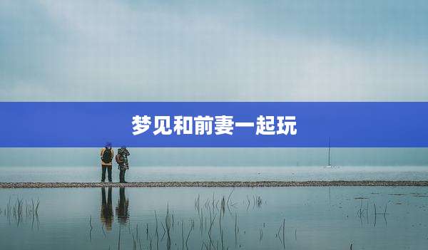 梦见和前妻一起玩