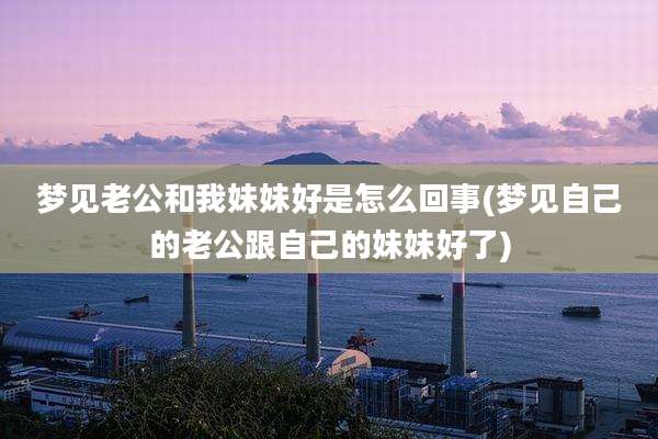 梦见老公和我妹妹好是怎么回事(梦见自己的老公跟自己的妹妹好了)