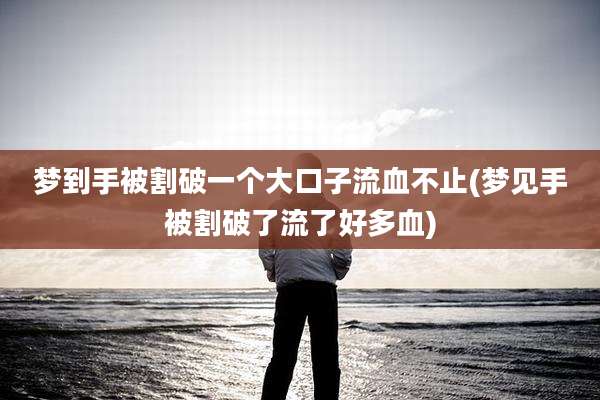梦到手被割破一个大口子流血不止(梦见手被割破了流了好多血)