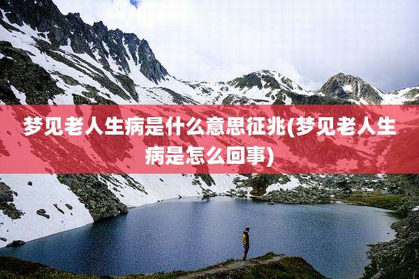 梦见老人生病是什么意思征兆(梦见老人生病是怎么回事)