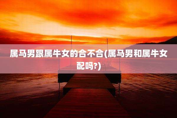 属马男跟属牛女的合不合(属马男和属牛女配吗?)
