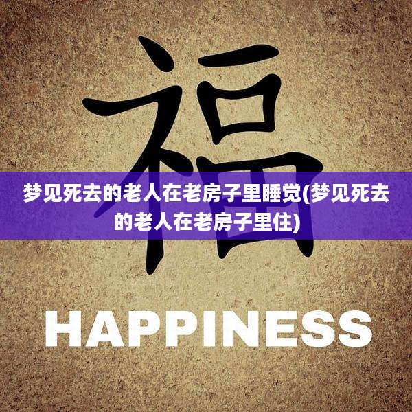 梦见死去的老人在老房子里睡觉(梦见死去的老人在老房子里住)
