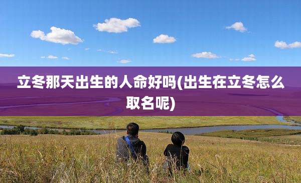 立冬那天出生的人命好吗(出生在立冬怎么取名呢)