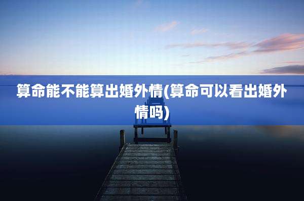 算命能不能算出婚外情(算命可以看出婚外情吗)