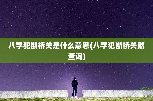 八字犯断桥关是什么意思(八字犯断桥关煞查询)
